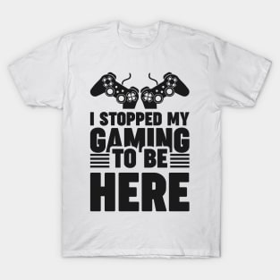 I stopped my gaming to be here - Funny Meme Simple Black and White Gaming Quotes Satire Sayings T-Shirt